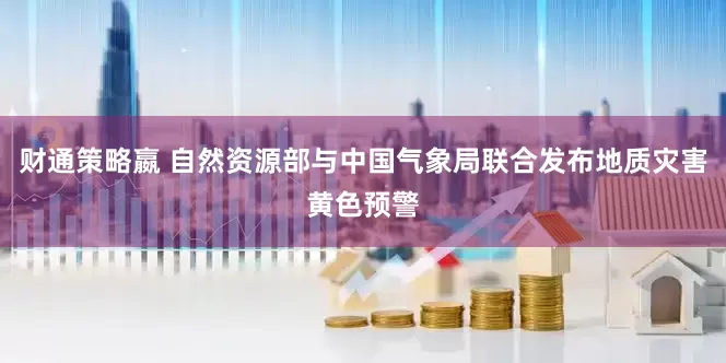 财通策略嬴 自然资源部与中国气象局联合发布地质灾害黄色预警