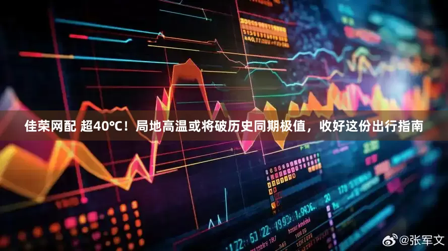 佳荣网配 超40℃！局地高温或将破历史同期极值，收好这份出行指南
