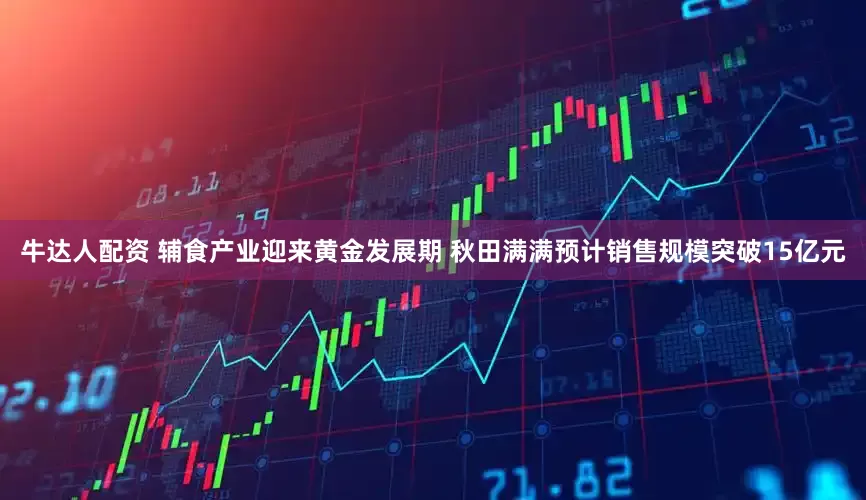 牛达人配资 辅食产业迎来黄金发展期 秋田满满预计销售规模突破15亿元