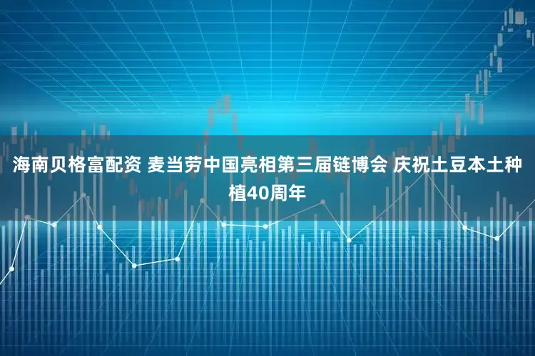 海南贝格富配资 麦当劳中国亮相第三届链博会 庆祝土豆本土种植40周年