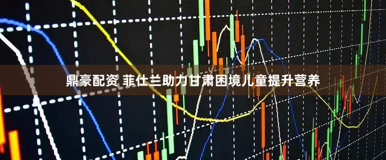 鼎豪配资 菲仕兰助力甘肃困境儿童提升营养