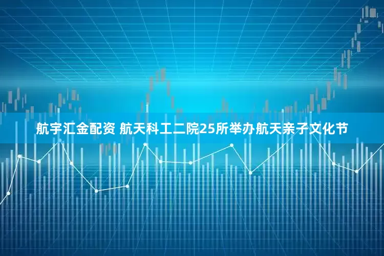 航宇汇金配资 航天科工二院25所举办航天亲子文化节