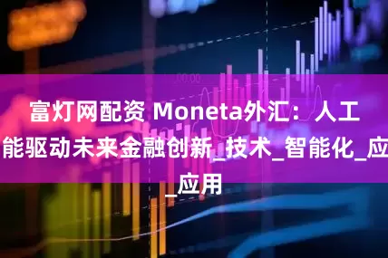 富灯网配资 Moneta外汇：人工智能驱动未来金融创新_技术_智能化_应用