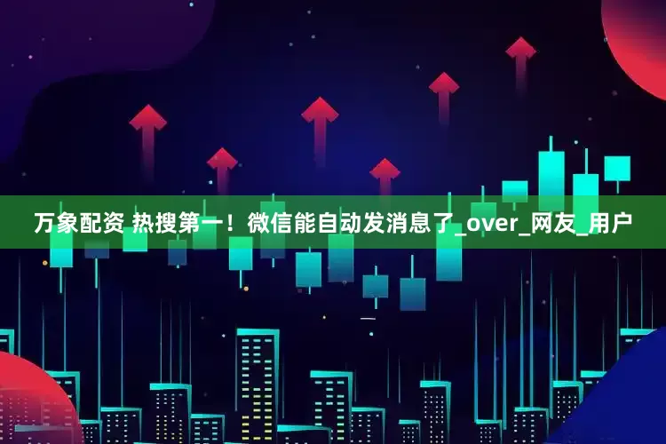 万象配资 热搜第一！微信能自动发消息了_over_网友_用户