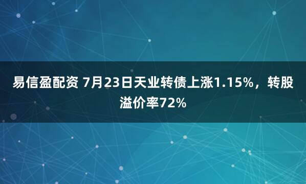 易信盈配资 7月23日天业转债上涨1.15%，转股溢价率72%