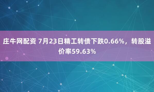 庄牛网配资 7月23日精工转债下跌0.66%，转股溢价率59.63%