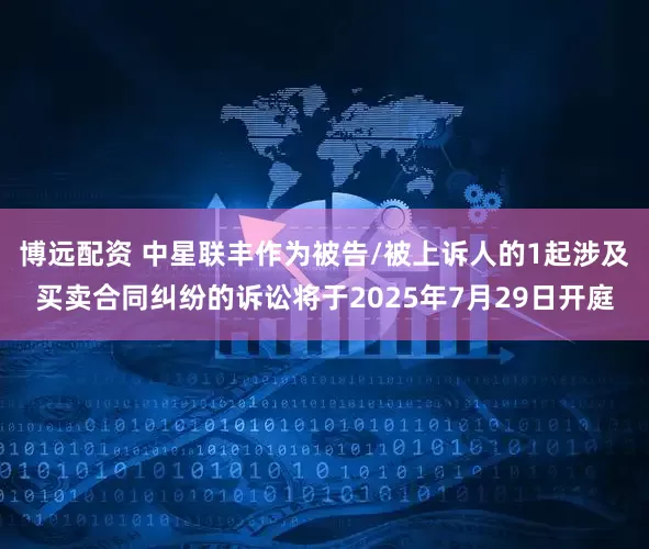 博远配资 中星联丰作为被告/被上诉人的1起涉及买卖合同纠纷的诉讼将于2025年7月29日开庭