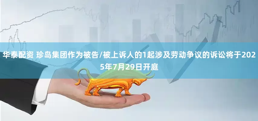 华泰配资 珍岛集团作为被告/被上诉人的1起涉及劳动争议的诉讼将于2025年7月29日开庭