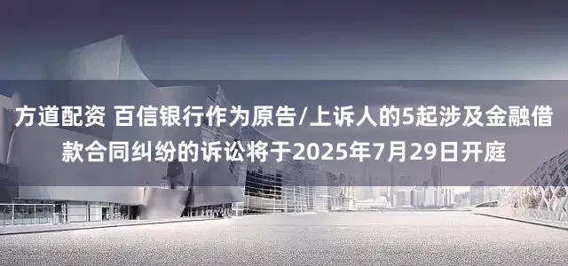 方道配资 百信银行作为原告/上诉人的5起涉及金融借款合同纠纷的诉讼将于2025年7月29日开庭