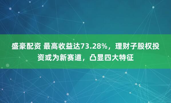 盛豪配资 最高收益达73.28%，理财子股权投资或为新赛道，凸显四大特征