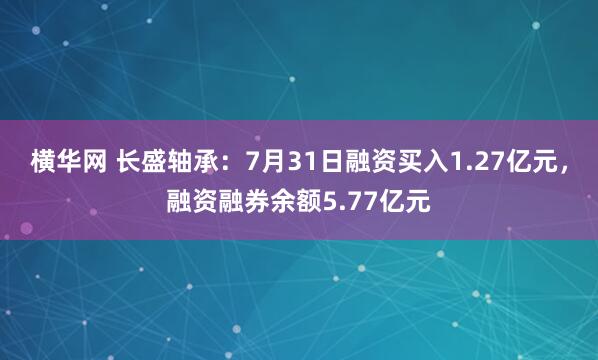 横华网 长盛轴承：7月31日融资买入1.27亿元，融资融券余额5.77亿元