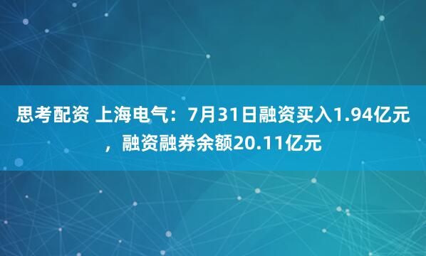 思考配资 上海电气：7月31日融资买入1.94亿元，融资融券余额20.11亿元
