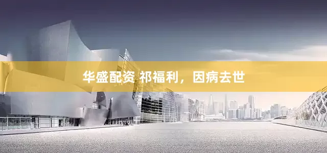 华盛配资 祁福利，因病去世
