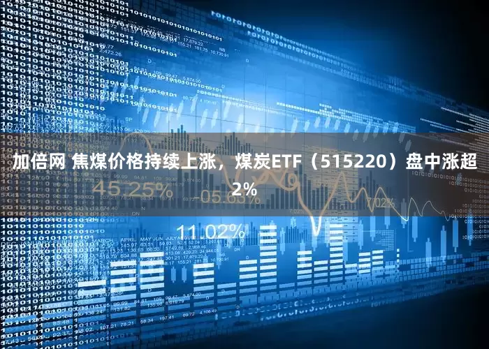 加倍网 焦煤价格持续上涨，煤炭ETF（515220）盘中涨超2%