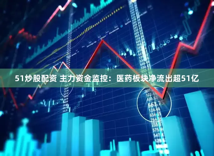 51炒股配资 主力资金监控：医药板块净流出超51亿