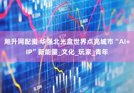 飚升网配资 华强北光盒世界点亮城市“AI+IP”新能量_文化_玩家_青年