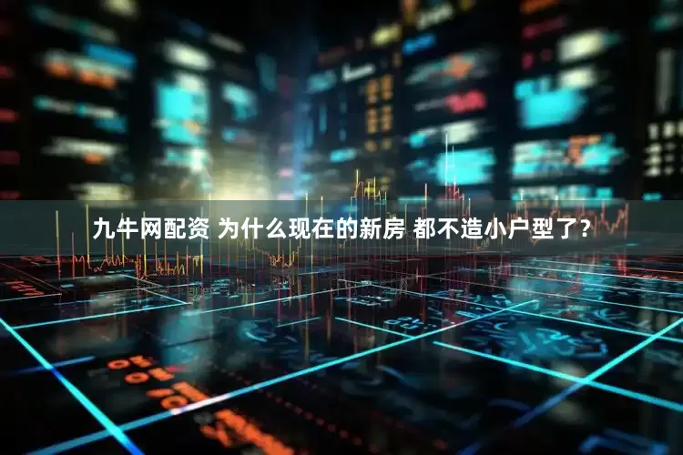 九牛网配资 为什么现在的新房 都不造小户型了？