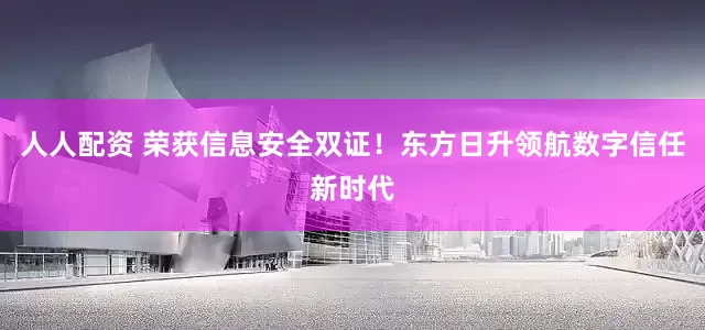 人人配资 荣获信息安全双证！东方日升领航数字信任新时代