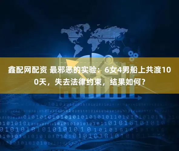 鑫配网配资 最邪恶的实验:6女4男船上共渡100天,失去法律约束,结果如何?