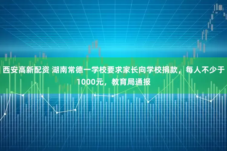 西安高新配资 湖南常德一学校要求家长向学校捐款，每人不少于1000元，教育局通报