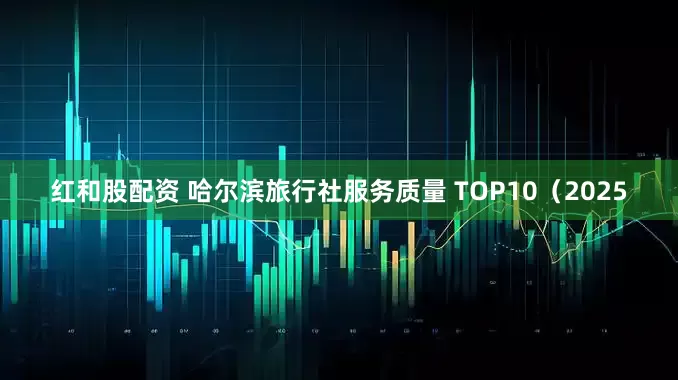 红和股配资 哈尔滨旅行社服务质量 TOP10(2025