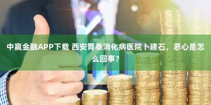 中赢金融APP下载 西安胃泰消化病医院卜建石，恶心是怎么回事？