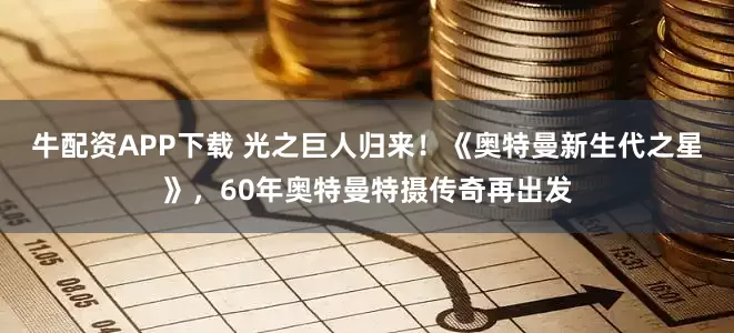 牛配资APP下载 光之巨人归来!《奥特曼新生代之星》,60年奥特曼特摄传奇再出发