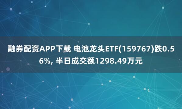 融券配资APP下载 电池龙头ETF(159767)跌0.56%, 半日成交额1298.49万元