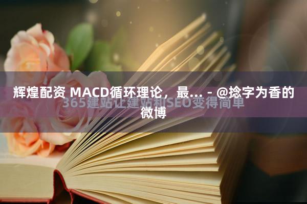 辉煌配资 MACD循环理论，最... - @捻字为香的微博