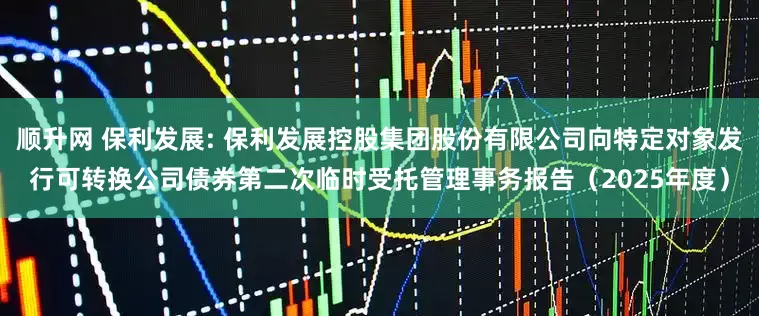 顺升网 保利发展: 保利发展控股集团股份有限公司向特定对象发行可转换公司债券第二次临时受托管理事务报告（2025年度）